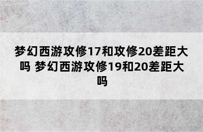 梦幻西游攻修17和攻修20差距大吗 梦幻西游攻修19和20差距大吗